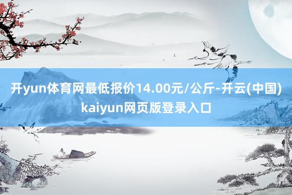 开yun体育网最低报价14.00元/公斤-开云(中国)kaiyun网页版登录入口