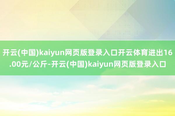 开云(中国)kaiyun网页版登录入口开云体育进出16.00元/公斤-开云(中国)kaiyun网页版登录入口