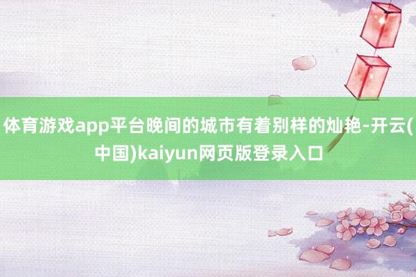 体育游戏app平台晚间的城市有着别样的灿艳-开云(中国)kaiyun网页版登录入口