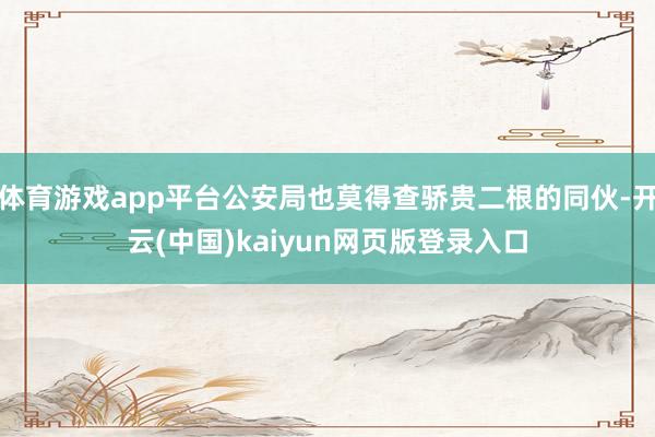 体育游戏app平台公安局也莫得查骄贵二根的同伙-开云(中国)kaiyun网页版登录入口
