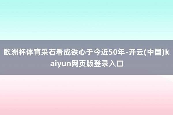欧洲杯体育采石看成铁心于今近50年-开云(中国)kaiyun网页版登录入口