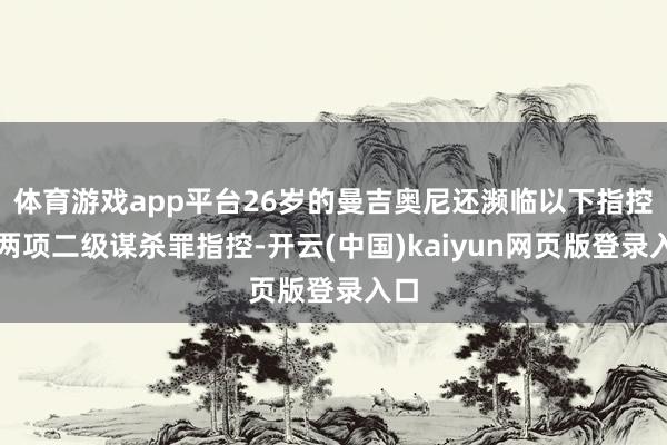 体育游戏app平台26岁的曼吉奥尼还濒临以下指控：两项二级谋杀罪指控-开云(中国)kaiyun网页版登录入口