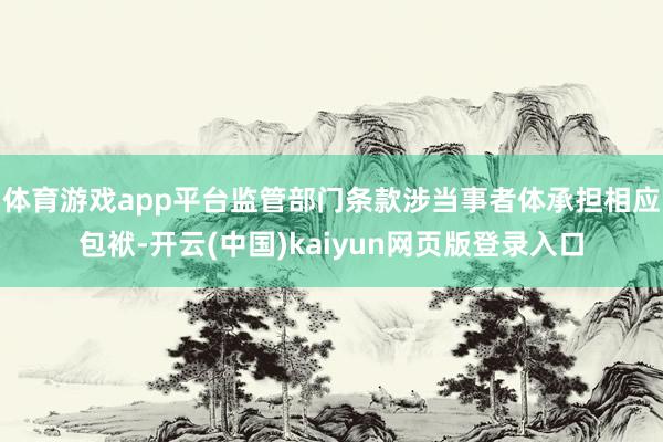 体育游戏app平台监管部门条款涉当事者体承担相应包袱-开云(中国)kaiyun网页版登录入口