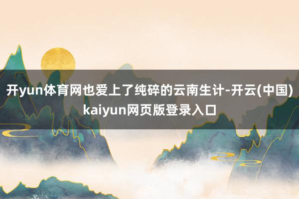 开yun体育网也爱上了纯碎的云南生计-开云(中国)kaiyun网页版登录入口