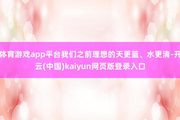 体育游戏app平台我们之前理想的天更蓝、水更清-开云(中国)kaiyun网页版登录入口