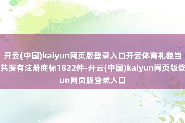 开云(中国)kaiyun网页版登录入口开云体育礼貌当今公司共握有注册商标1822件-开云(中国)kaiyun网页版登录入口