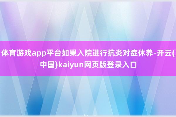 体育游戏app平台如果入院进行抗炎对症休养-开云(中国)kaiyun网页版登录入口