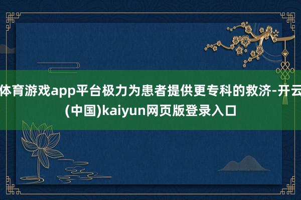 体育游戏app平台极力为患者提供更专科的救济-开云(中国)kaiyun网页版登录入口
