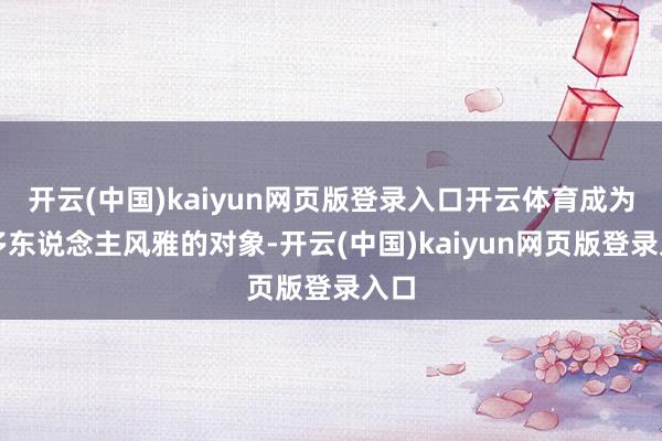 开云(中国)kaiyun网页版登录入口开云体育成为很多东说念主风雅的对象-开云(中国)kaiyun网页版登录入口