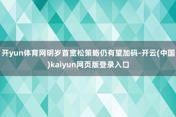 开yun体育网明岁首宽松策略仍有望加码-开云(中国)kaiyun网页版登录入口