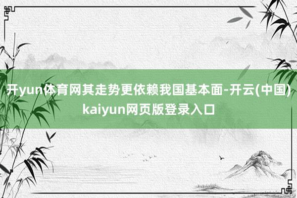 开yun体育网其走势更依赖我国基本面-开云(中国)kaiyun网页版登录入口