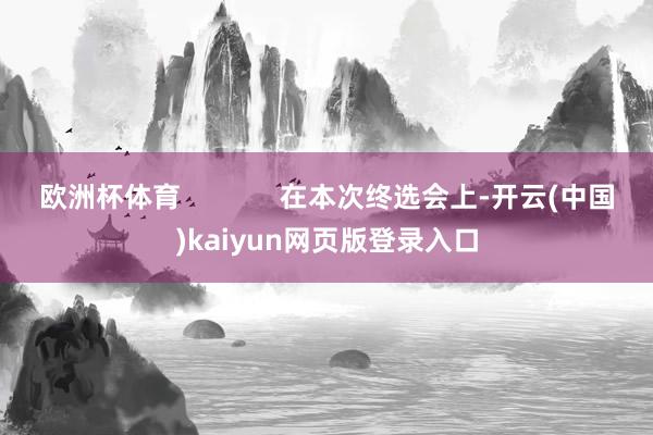 欧洲杯体育             在本次终选会上-开云(中国)kaiyun网页版登录入口