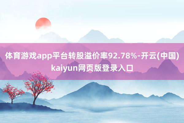 体育游戏app平台转股溢价率92.78%-开云(中国)kaiyun网页版登录入口