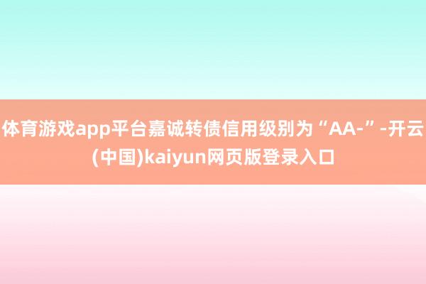 体育游戏app平台嘉诚转债信用级别为“AA-”-开云(中国)kaiyun网页版登录入口