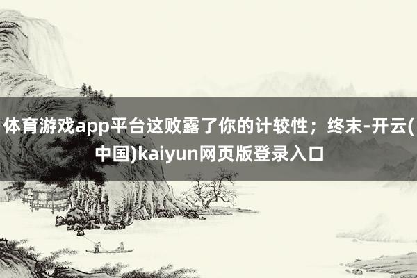 体育游戏app平台这败露了你的计较性；终末-开云(中国)kaiyun网页版登录入口