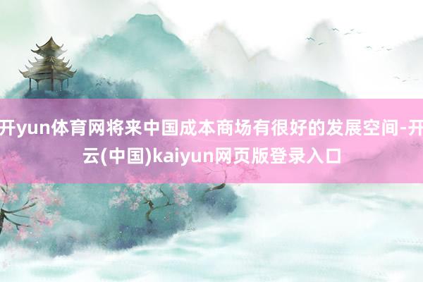 开yun体育网将来中国成本商场有很好的发展空间-开云(中国)kaiyun网页版登录入口