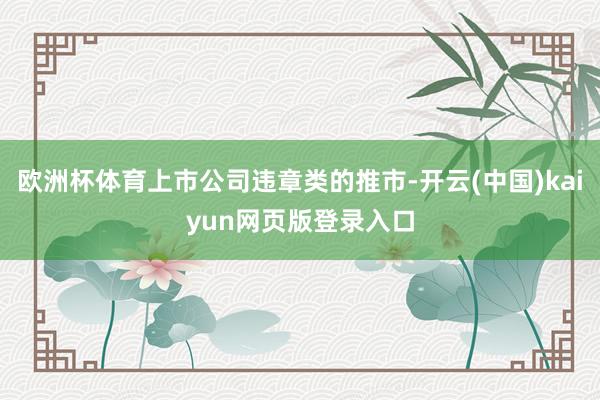 欧洲杯体育上市公司违章类的推市-开云(中国)kaiyun网页版登录入口