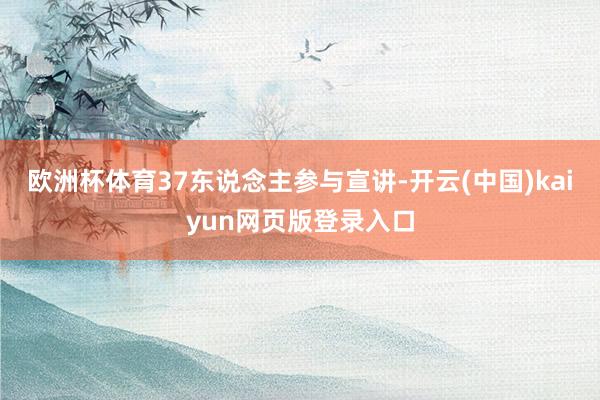 欧洲杯体育37东说念主参与宣讲-开云(中国)kaiyun网页版登录入口