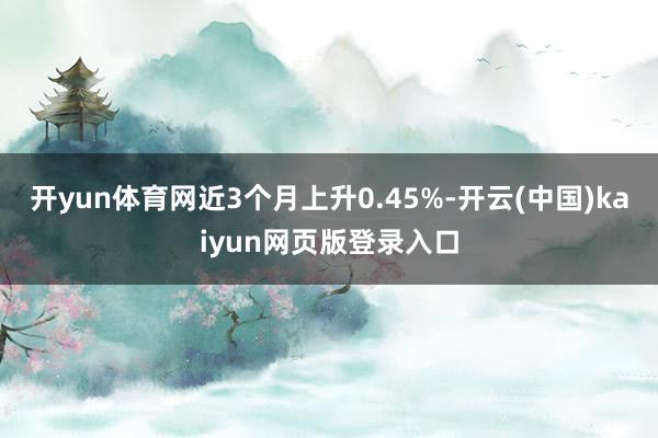 开yun体育网近3个月上升0.45%-开云(中国)kaiyun网页版登录入口