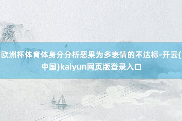 欧洲杯体育体身分分析恶果为多表情的不达标-开云(中国)kaiyun网页版登录入口