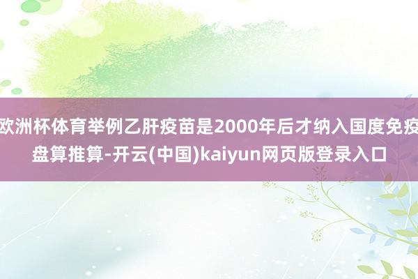 欧洲杯体育举例乙肝疫苗是2000年后才纳入国度免疫盘算推算-开云(中国)kaiyun网页版登录入口