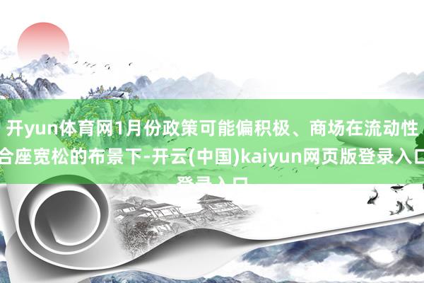 开yun体育网1月份政策可能偏积极、商场在流动性合座宽松的布景下-开云(中国)kaiyun网页版登录入口