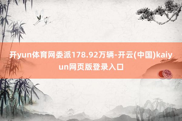 开yun体育网委派178.92万辆-开云(中国)kaiyun网页版登录入口