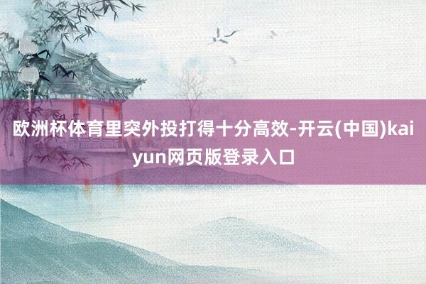 欧洲杯体育里突外投打得十分高效-开云(中国)kaiyun网页版登录入口