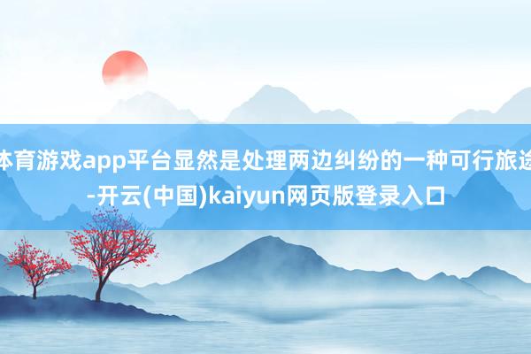 体育游戏app平台显然是处理两边纠纷的一种可行旅途-开云(中国)kaiyun网页版登录入口