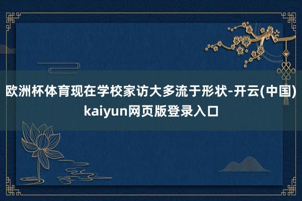 欧洲杯体育现在学校家访大多流于形状-开云(中国)kaiyun网页版登录入口