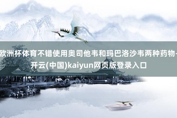 欧洲杯体育不错使用奥司他韦和玛巴洛沙韦两种药物-开云(中国)kaiyun网页版登录入口