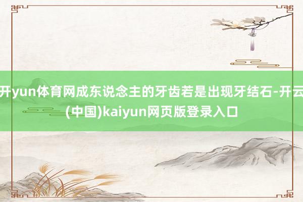 开yun体育网成东说念主的牙齿若是出现牙结石-开云(中国)kaiyun网页版登录入口