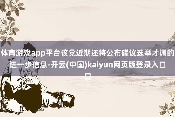 体育游戏app平台该党近期还将公布磋议选举才调的进一步信息-开云(中国)kaiyun网页版登录入口