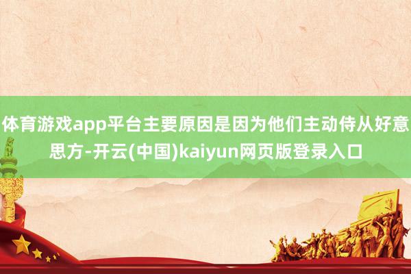 体育游戏app平台主要原因是因为他们主动侍从好意思方-开云(中国)kaiyun网页版登录入口