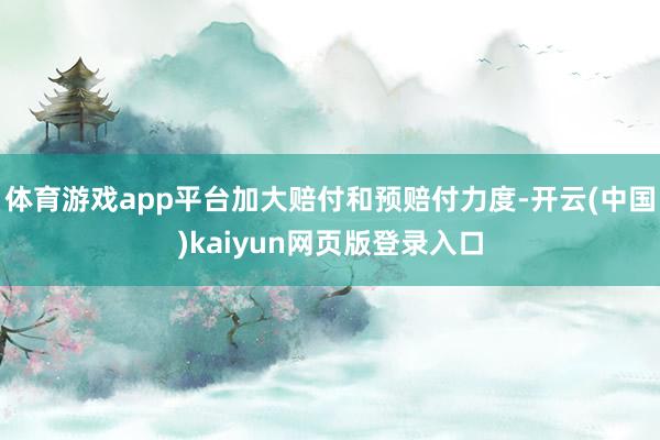 体育游戏app平台加大赔付和预赔付力度-开云(中国)kaiyun网页版登录入口