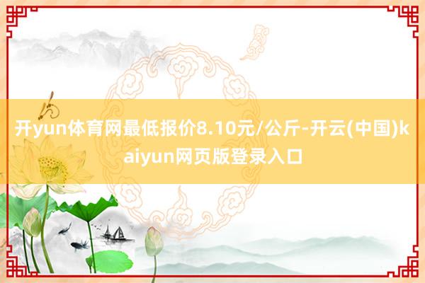 开yun体育网最低报价8.10元/公斤-开云(中国)kaiyun网页版登录入口