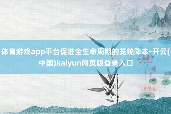 体育游戏app平台促进全生命周期的笼统降本-开云(中国)kaiyun网页版登录入口