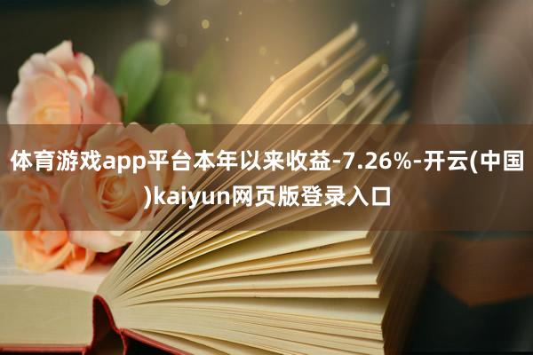 体育游戏app平台本年以来收益-7.26%-开云(中国)kaiyun网页版登录入口
