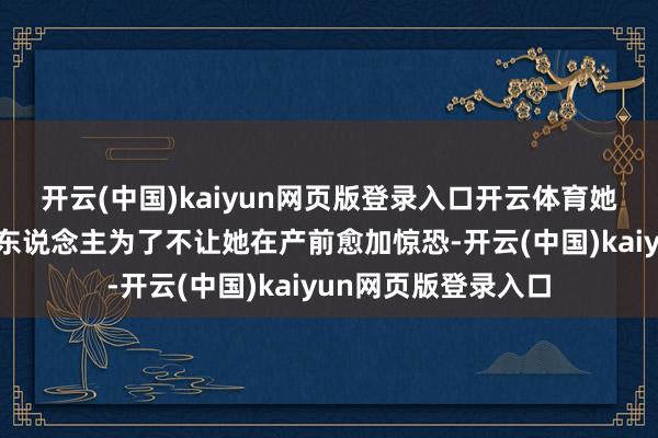 开云(中国)kaiyun网页版登录入口开云体育她的一又友张凌赫等东说念主为了不让她在产前愈加惊恐-开云(中国)kaiyun网页版登录入口
