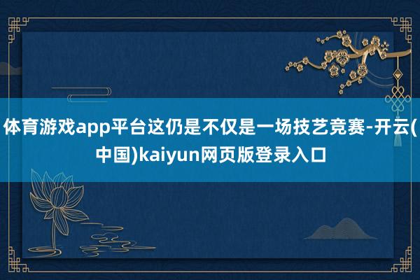 体育游戏app平台这仍是不仅是一场技艺竞赛-开云(中国)kaiyun网页版登录入口