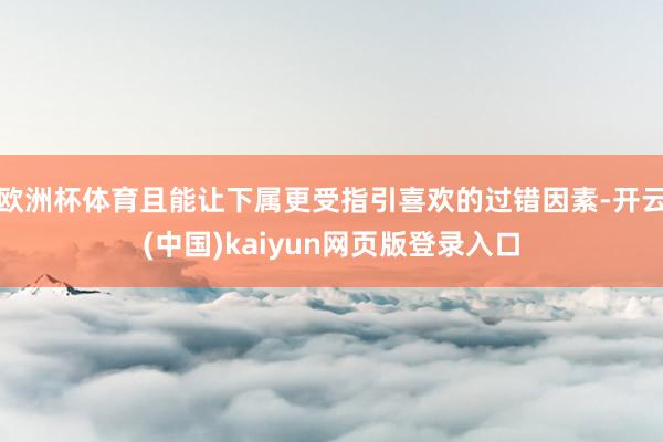 欧洲杯体育且能让下属更受指引喜欢的过错因素-开云(中国)kaiyun网页版登录入口