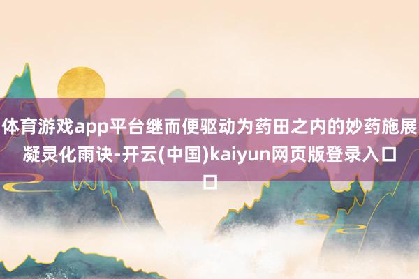 体育游戏app平台继而便驱动为药田之内的妙药施展凝灵化雨诀-开云(中国)kaiyun网页版登录入口