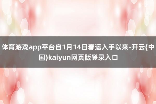 体育游戏app平台自1月14日春运入手以来-开云(中国)kaiyun网页版登录入口
