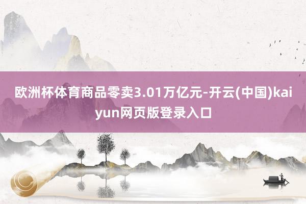 欧洲杯体育商品零卖3.01万亿元-开云(中国)kaiyun网页版登录入口