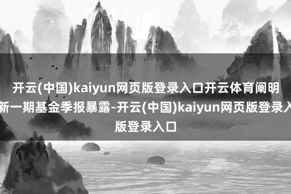 开云(中国)kaiyun网页版登录入口开云体育阐明最新一期基金季报暴露-开云(中国)kaiyun网页版登录入口