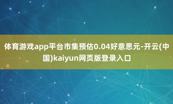 体育游戏app平台市集预估0.04好意思元-开云(中国)kaiyun网页版登录入口