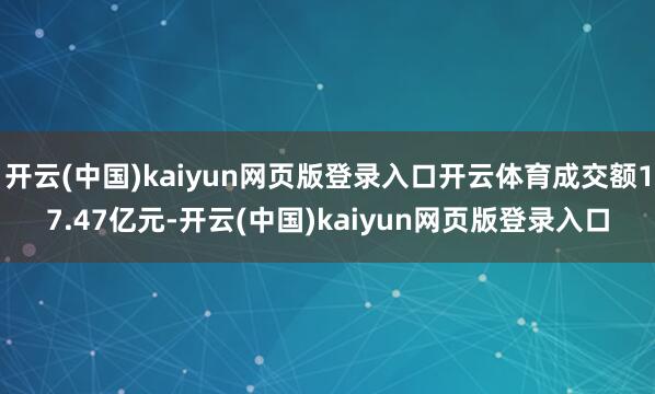 开云(中国)kaiyun网页版登录入口开云体育成交额17.47亿元-开云(中国)kaiyun网页版登录入口