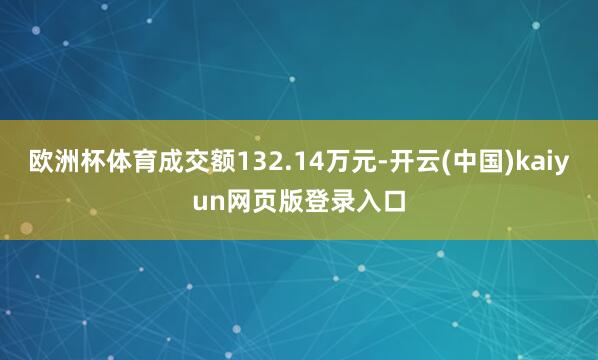 欧洲杯体育成交额132.14万元-开云(中国)kaiyun网页版登录入口