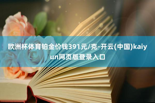 欧洲杯体育铂金价钱391元/克-开云(中国)kaiyun网页版登录入口