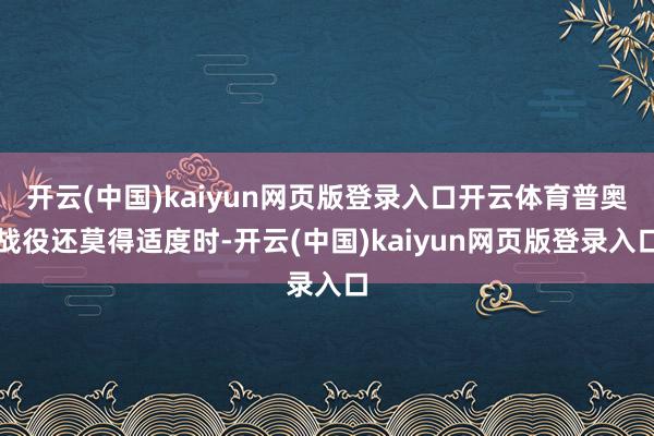 开云(中国)kaiyun网页版登录入口开云体育普奥战役还莫得适度时-开云(中国)kaiyun网页版登录入口